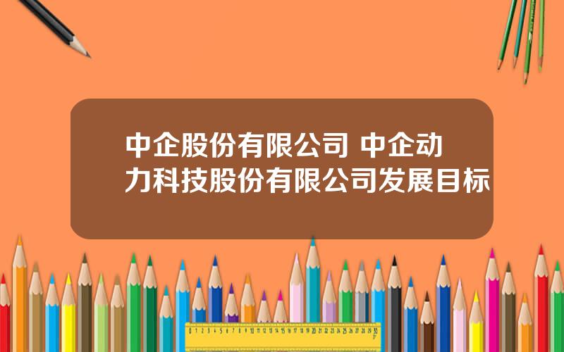 中企股份有限公司 中企动力科技股份有限公司发展目标